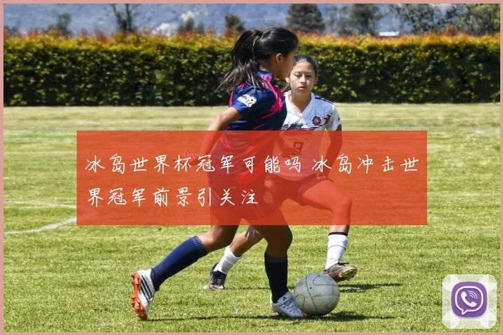 冰岛世界杯冠军可能吗 冰岛冲击世界冠军前景引关注