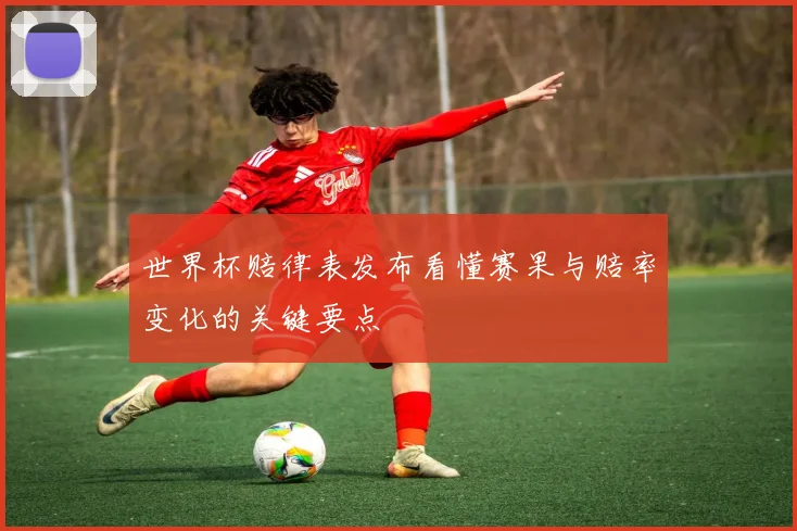 世界杯赔律表发布看懂赛果与赔率变化的关键要点