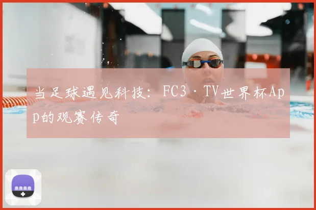 当足球遇见科技：FC3·TV世界杯App的观赛传奇