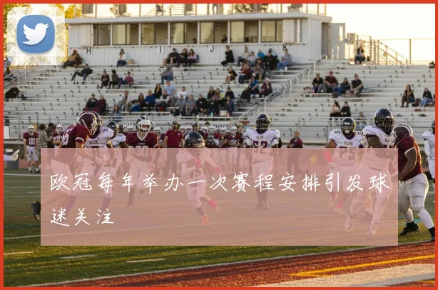 欧冠每年举办一次赛程安排引发球迷关注