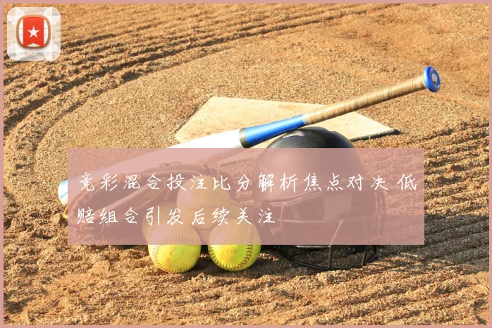 竞彩混合投注比分解析焦点对决 低赔组合引发后续关注