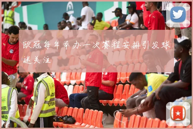 欧冠每年举办一次赛程安排引发球迷关注