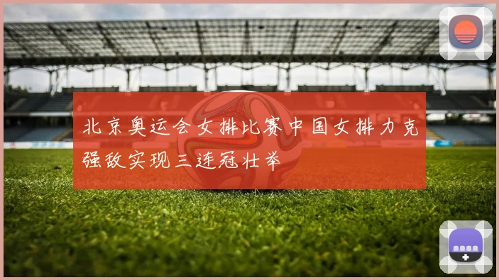 北京奥运会女排比赛中国女排力克强敌实现三连冠壮举
