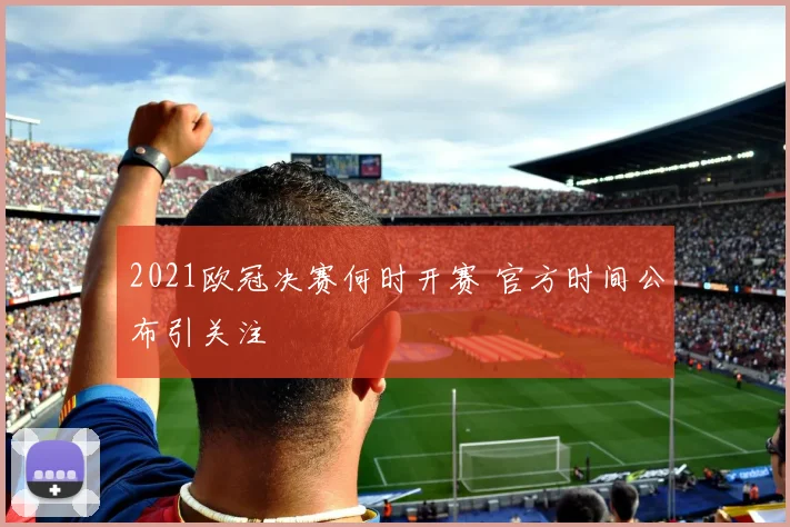 2021欧冠决赛何时开赛 官方时间公布引关注