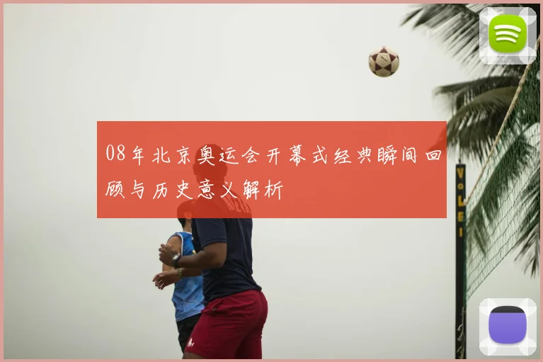 08年北京奥运会开幕式经典瞬间回顾与历史意义解析