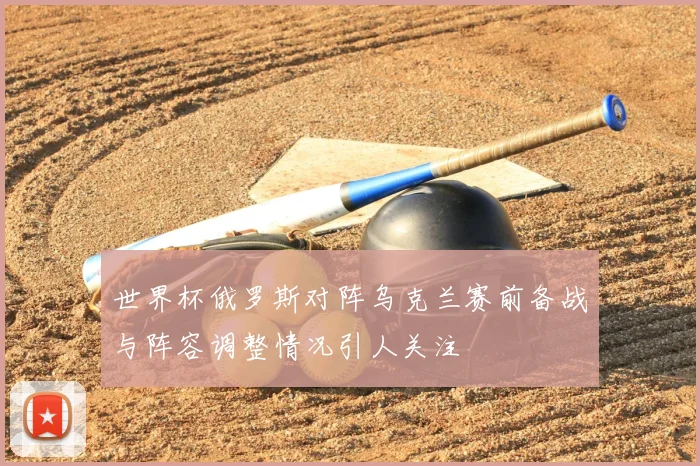 世界杯俄罗斯对阵乌克兰赛前备战与阵容调整情况引人关注