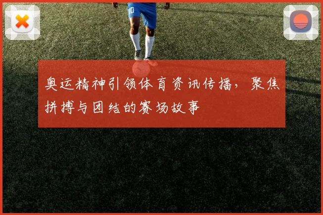 奥运精神引领体育资讯传播，聚焦拼搏与团结的赛场故事