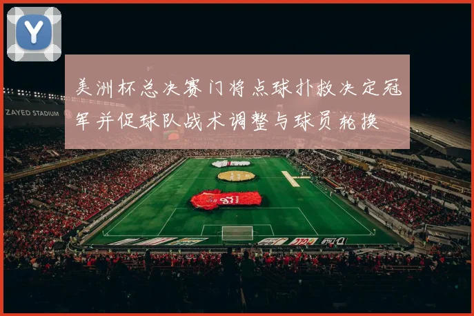美洲杯总决赛门将点球扑救决定冠军并促球队战术调整与球员轮换