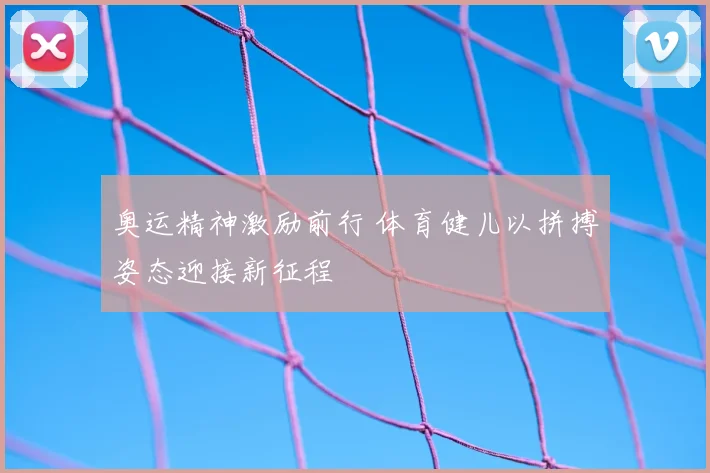 奥运精神激励前行 体育健儿以拼搏姿态迎接新征程