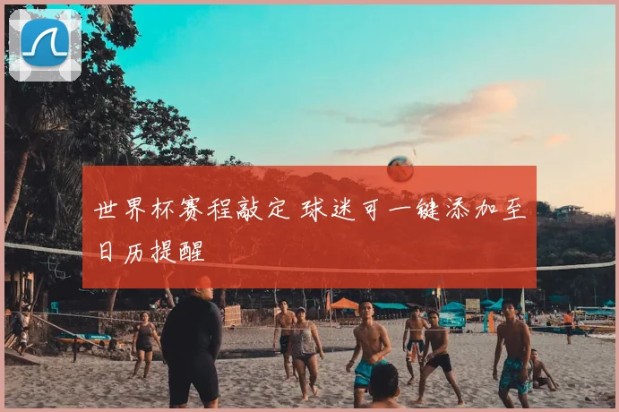 世界杯赛程敲定 球迷可一键添加至日历提醒