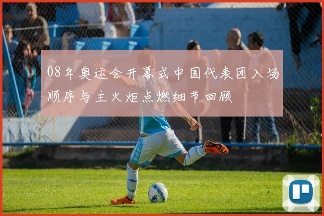 08年奥运会开幕式中国代表团入场顺序与主火炬点燃细节回顾