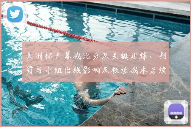 美洲杯开幕战比分及关键进球、判罚与小组出线影响及教练战术后续展望