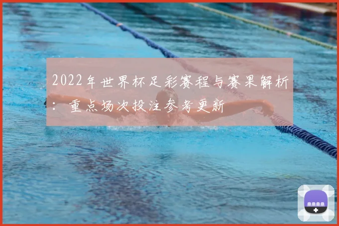 2022年世界杯足彩赛程与赛果解析：重点场次投注参考更新