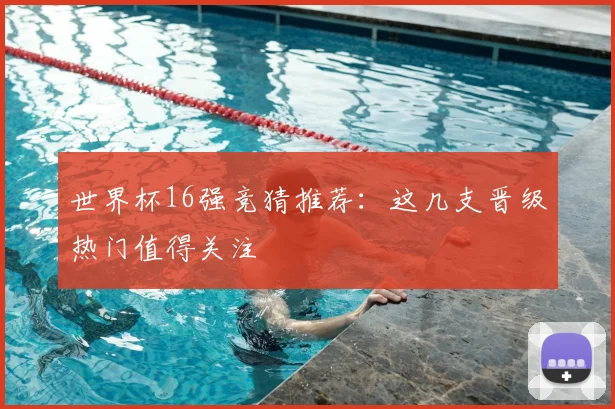 世界杯16强竞猜推荐：这几支晋级热门值得关注