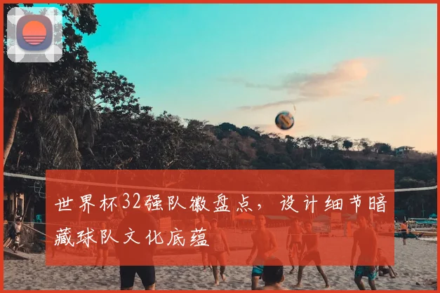 世界杯32强队徽盘点，设计细节暗藏球队文化底蕴