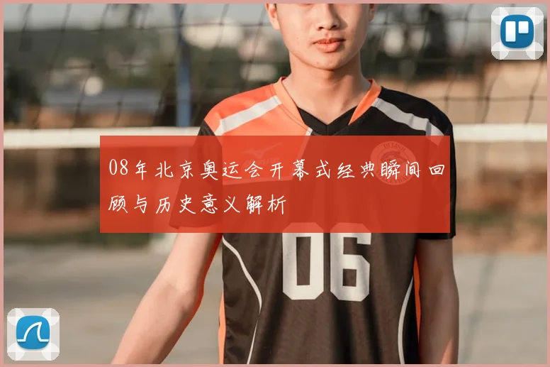 08年北京奥运会开幕式经典瞬间回顾与历史意义解析