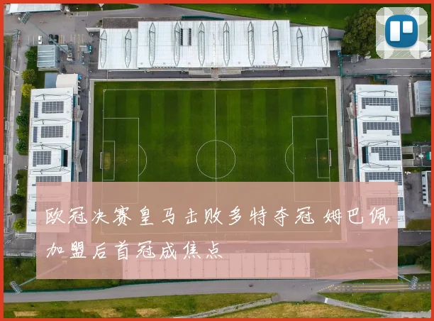 欧冠决赛皇马击败多特夺冠 姆巴佩加盟后首冠成焦点
