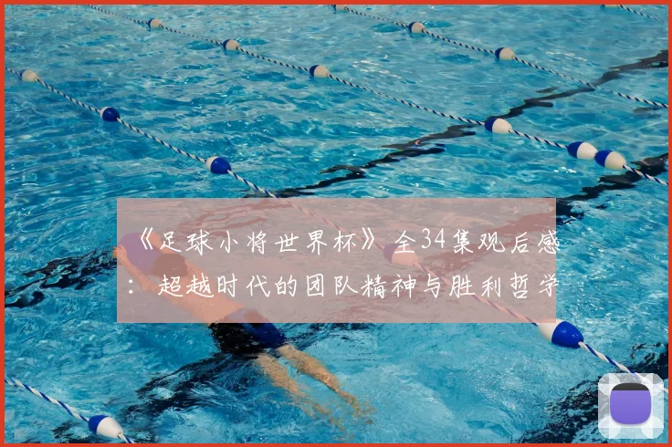 《足球小将世界杯》全34集观后感：超越时代的团队精神与胜利哲学