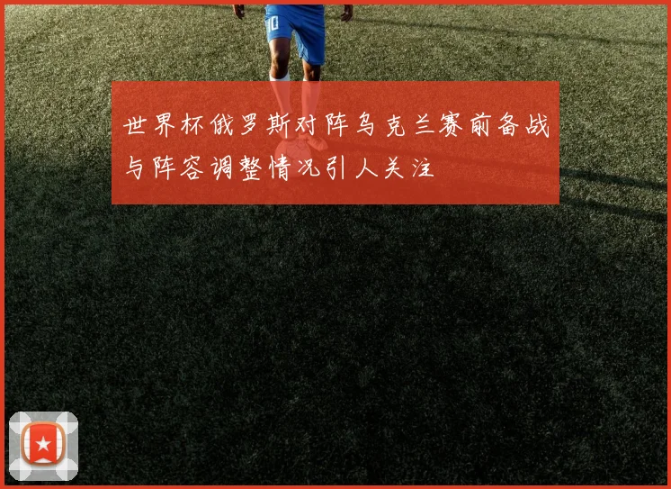 世界杯俄罗斯对阵乌克兰赛前备战与阵容调整情况引人关注