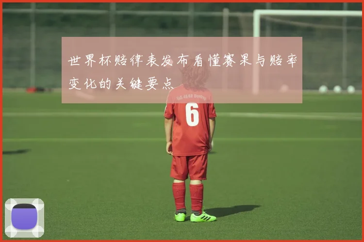 世界杯赔律表发布看懂赛果与赔率变化的关键要点