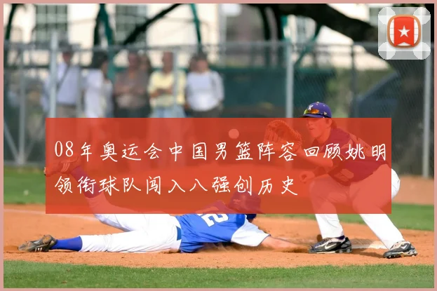 08年奥运会中国男篮阵容回顾姚明领衔球队闯入八强创历史