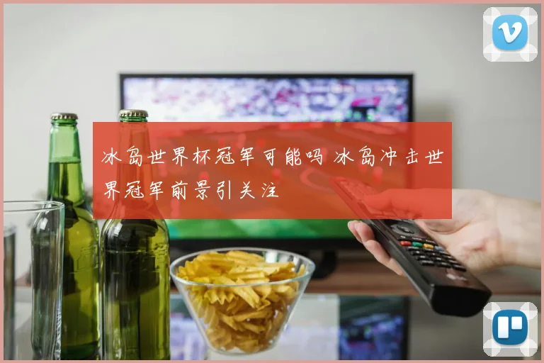 冰岛世界杯冠军可能吗 冰岛冲击世界冠军前景引关注