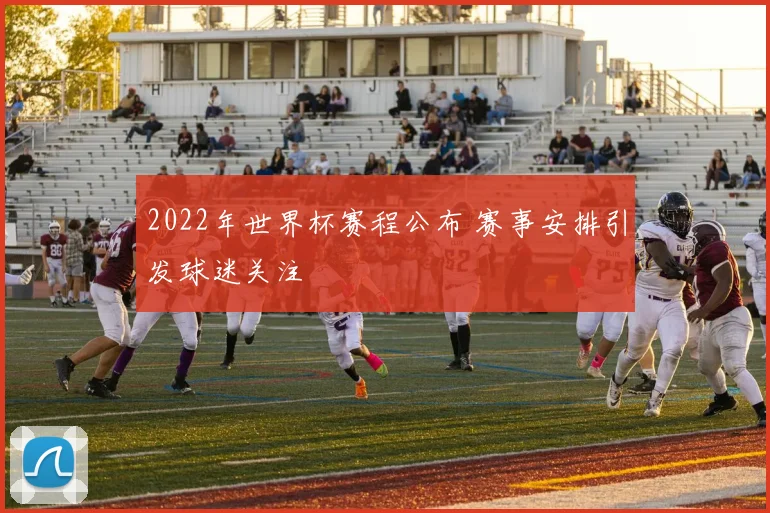 2022年世界杯赛程公布 赛事安排引发球迷关注