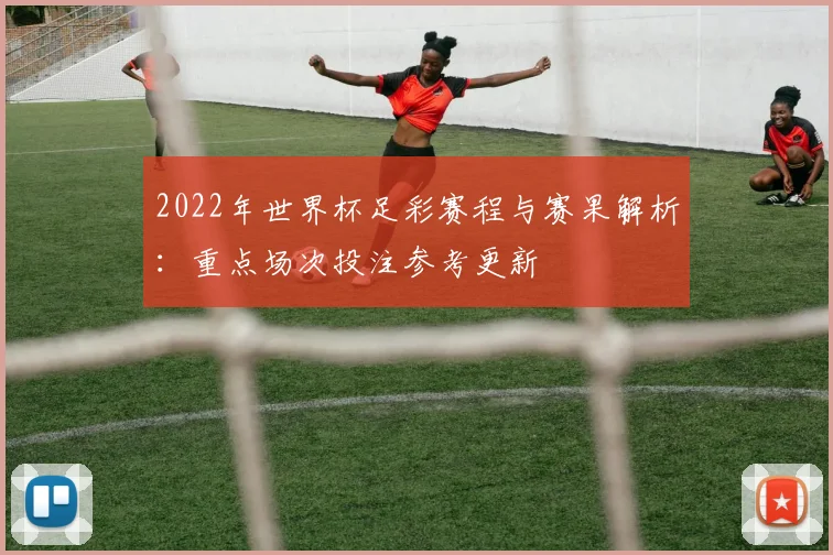 2022年世界杯足彩赛程与赛果解析：重点场次投注参考更新