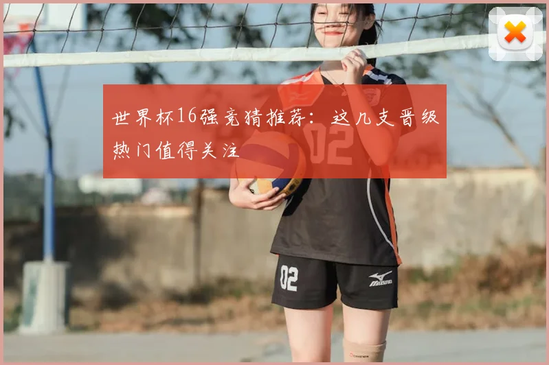 世界杯16强竞猜推荐：这几支晋级热门值得关注
