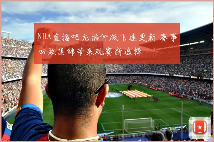 NBA直播吧无插件版飞速更新 赛事回放集锦带来观赛新选择