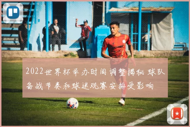 2022世界杯举办时间调整揭秘 球队备战节奏和球迷观赛安排受影响