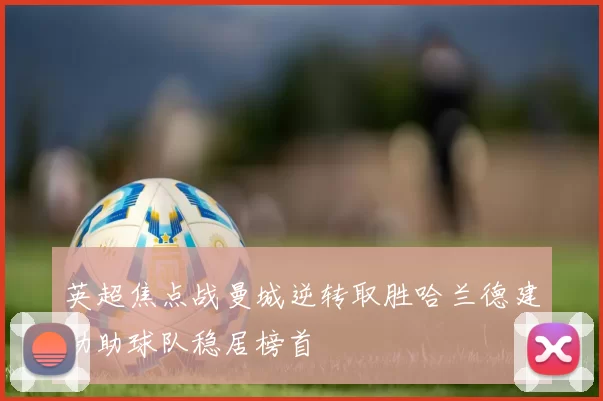 英超焦点战曼城逆转取胜哈兰德建功助球队稳居榜首