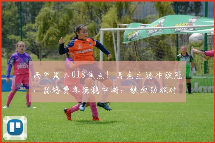 西甲周六018焦点！马竞主场冲欧冠，赫塔费客场稳中游，铁血劲旅对决务实之师_防守_进攻_核心