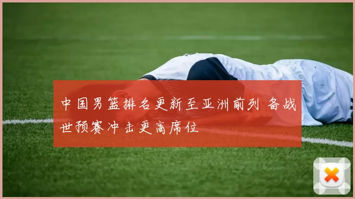 中国男篮排名更新至亚洲前列 备战世预赛冲击更高席位