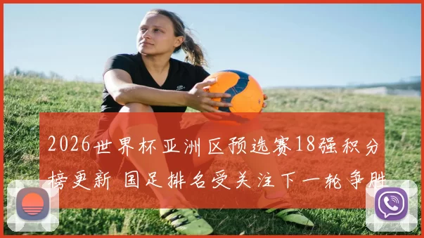 2026世界杯亚洲区预选赛18强积分榜更新 国足排名受关注下一轮争胜压力加大