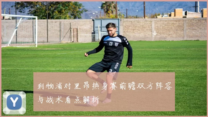 利物浦对里昂热身赛前瞻双方阵容与战术看点解析