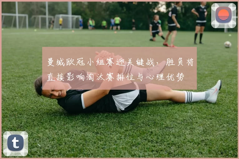 曼城欧冠小组赛迎关键战，胜负将直接影响淘汰赛排位与心理优势