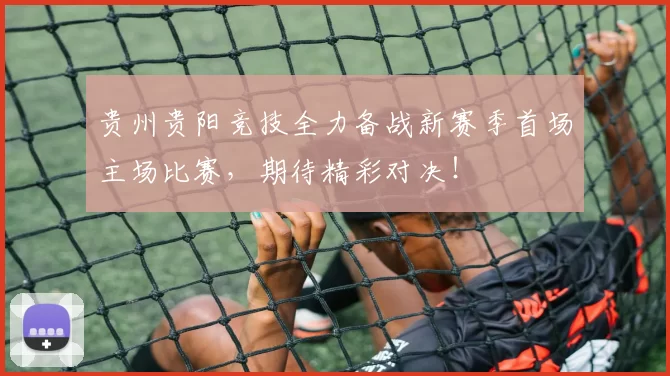贵州贵阳竞技全力备战新赛季首场主场比赛，期待精彩对决！