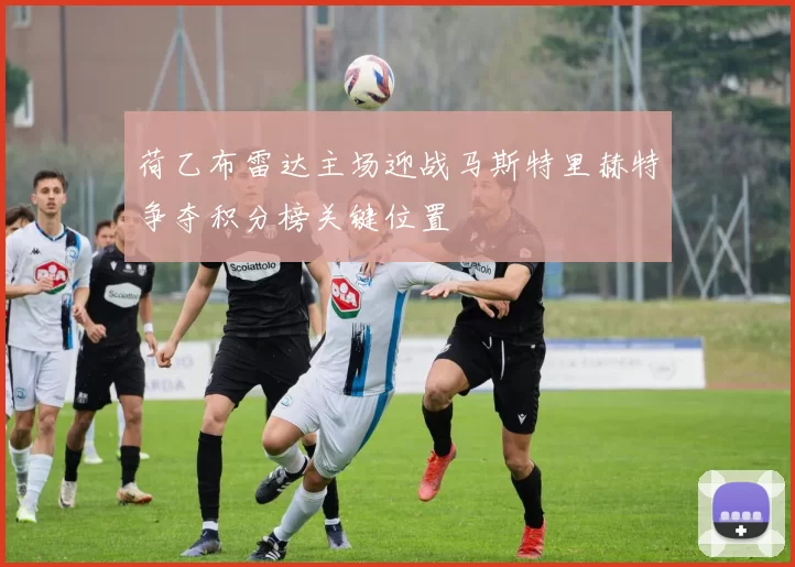 荷乙布雷达主场迎战马斯特里赫特争夺积分榜关键位置