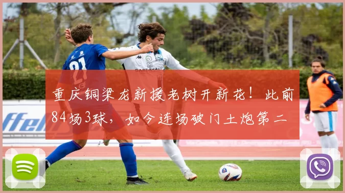 重庆铜梁龙新援老树开新花！此前84场3球，如今连场破门土炮第二