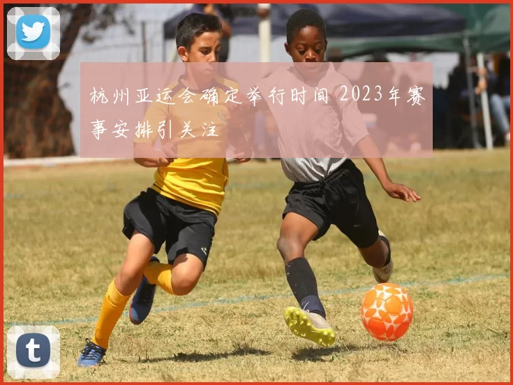 杭州亚运会确定举行时间 2023年赛事安排引关注