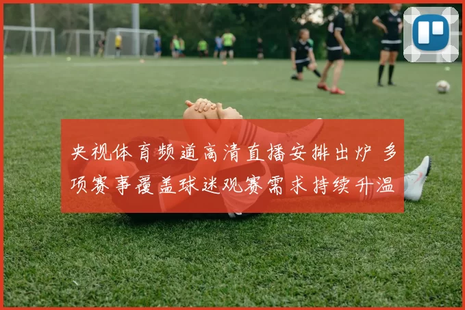 央视体育频道高清直播安排出炉 多项赛事覆盖球迷观赛需求持续升温