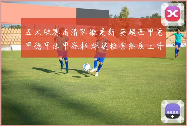 五大联赛高清队徽更新 英超西甲意甲德甲法甲亮相 球迷检索热度上升