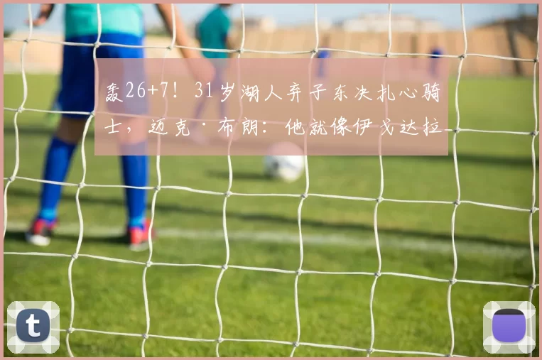 轰26+7！31岁湖人弃子东决扎心骑士，迈克·布朗：他就像伊戈达拉_约什·哈特_比赛_尼克斯队