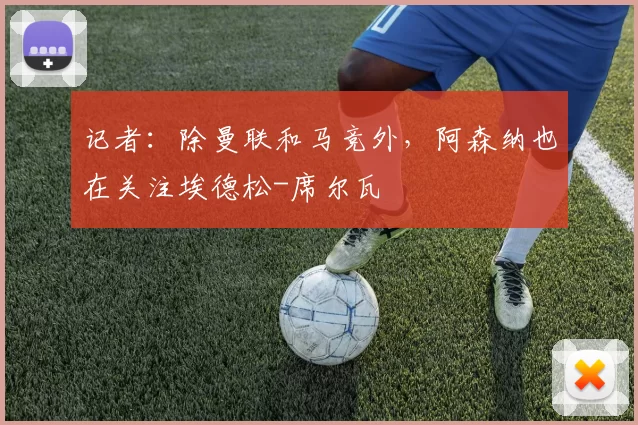 记者：除曼联和马竞外，阿森纳也在关注埃德松-席尔瓦