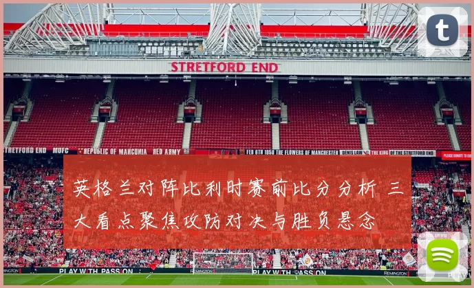 英格兰对阵比利时赛前比分分析 三大看点聚焦攻防对决与胜负悬念