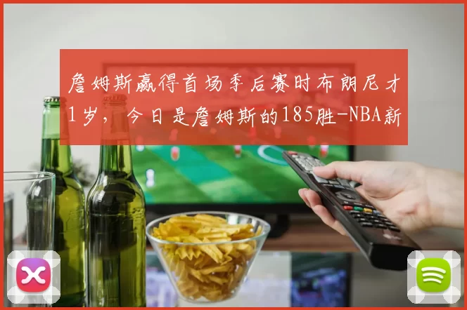 詹姆斯赢得首场季后赛时布朗尼才1岁，今日是詹姆斯的185胜-NBA新闻