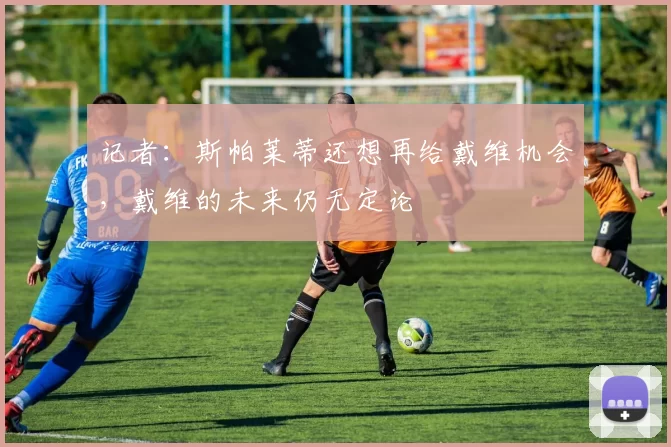 记者：斯帕莱蒂还想再给戴维机会，戴维的未来仍无定论