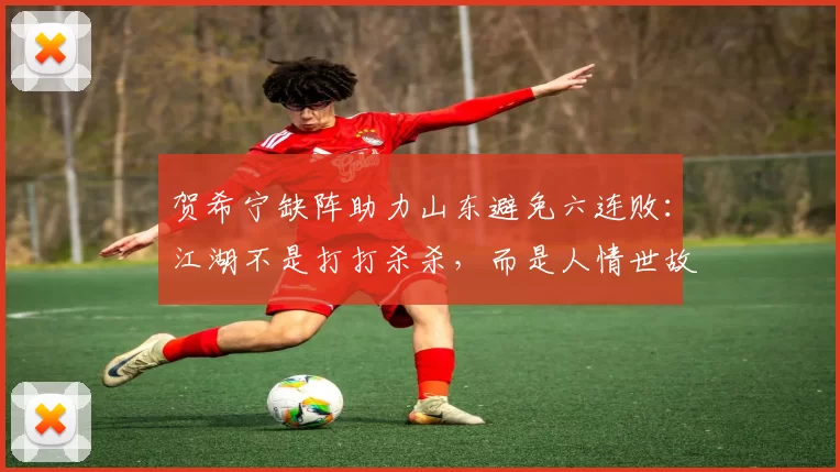 贺希宁缺阵助力山东避免六连败：江湖不是打打杀杀，而是人情世故