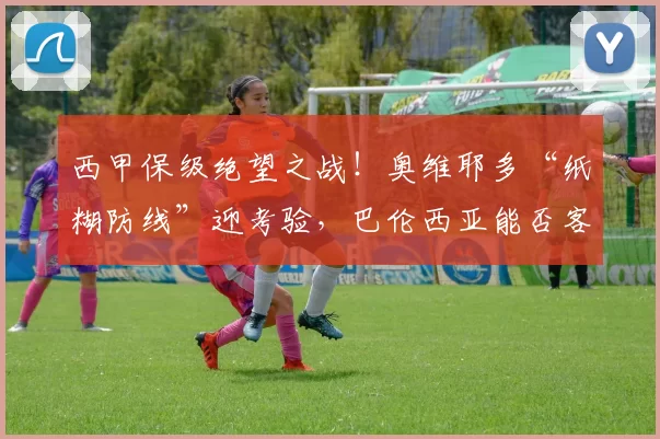 西甲保级绝望之战！奥维耶多“纸糊防线”迎考验，巴伦西亚能否客场破咒止颓？_主场_方案_边路